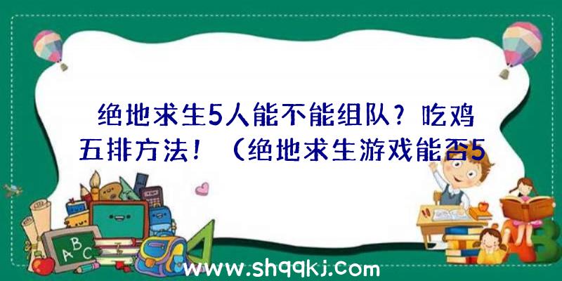 绝地求生5人能不能组队？吃鸡五排方法！（绝地求生游戏能否5人联机）